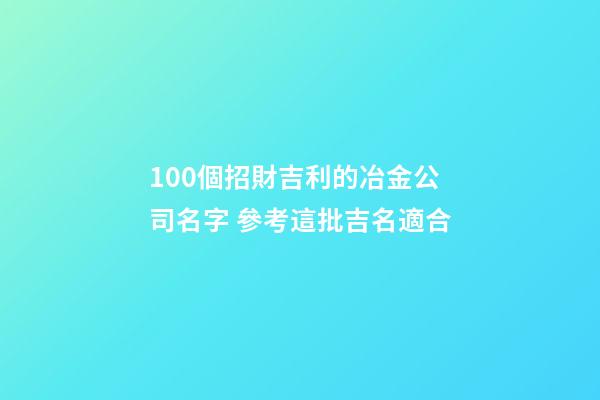 100個招財吉利的冶金公司名字 參考這批吉名適合-第1張-公司起名-玄機派